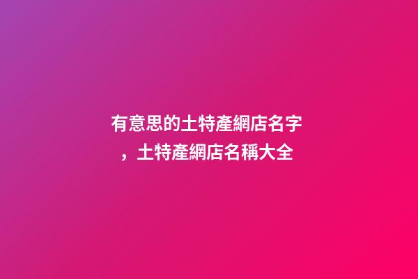 有意思的土特產網店名字，土特產網店名稱大全